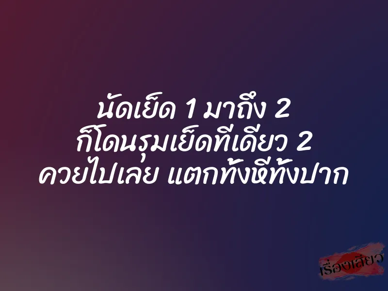 นัดเย็ด 1 มาถึง 2 ก็โดนรุมเย็ดทีเดียว 2 ควยไปเลย แตกทั้งหีทั้งปาก