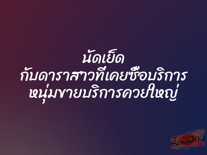 นัดเย็ด กับดาราสาวที่เคยซื้อบริการ หนุ่มขายบริการควยใหญ่