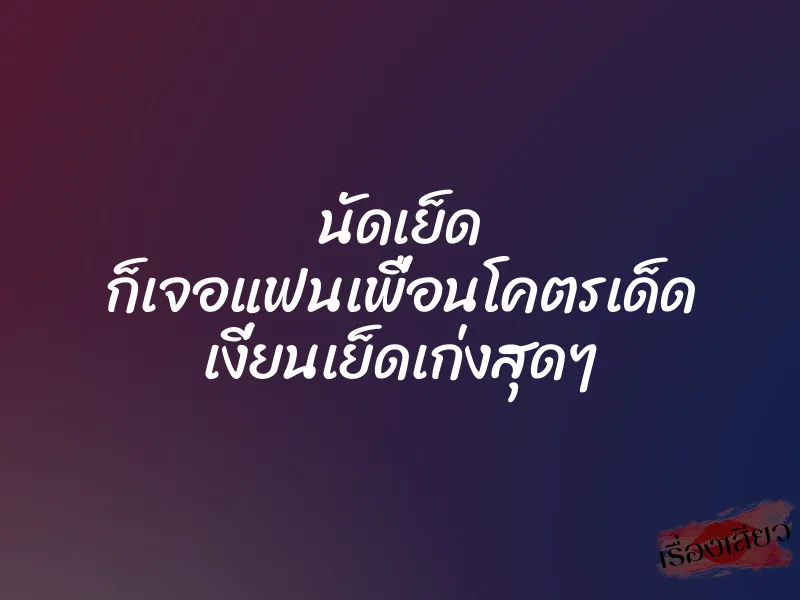 นัดเย็ด ก็เจอแฟนเพื่อนโคตรเด็ด เงี่ยนเย็ดเก่งสุดๆ