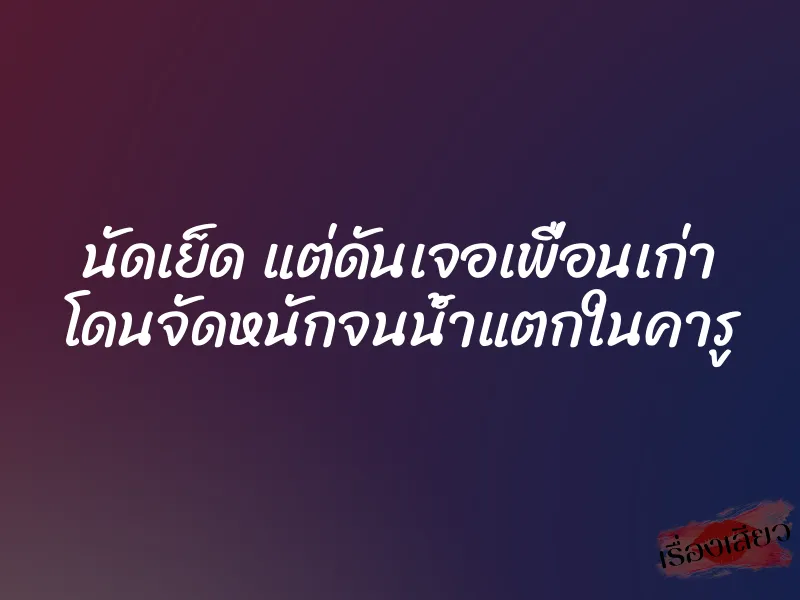 นัดเย็ด แต่ดันเจอเพื่อนเก่า โดนจัดหนักจนน้ำแตกในคารู