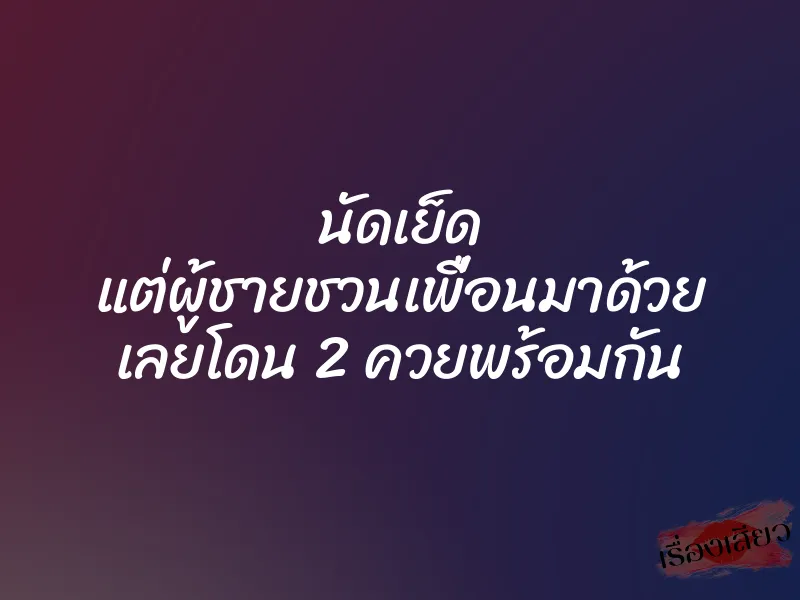 นัดเย็ด แต่ผู้ชายชวนเพื่อนมาด้วย เลยโดน 2 ควยพร้อมกัน