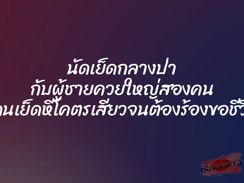 นัดเย็ดกลางป่า กับผู้ชายควยใหญ่สองคน โดนเย็ดหีโคตรเสียวจนต้องร้องขอชีวิต