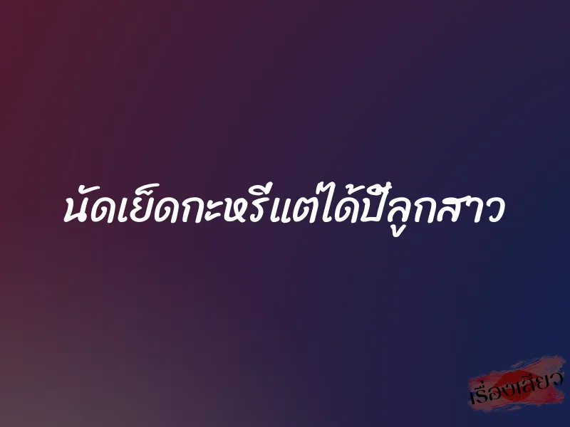นัดเย็ดกะหรี่แต่ได้ปี้ลูกสาว
