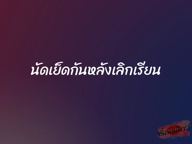 นัดเย็ดกันหลังเลิกเรียน