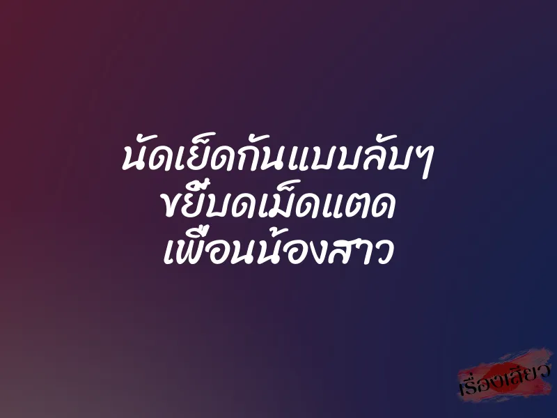 นัดเย็ดกันแบบลับๆ ขยี้บดเม็ดแตด เพื่อนน้องสาว