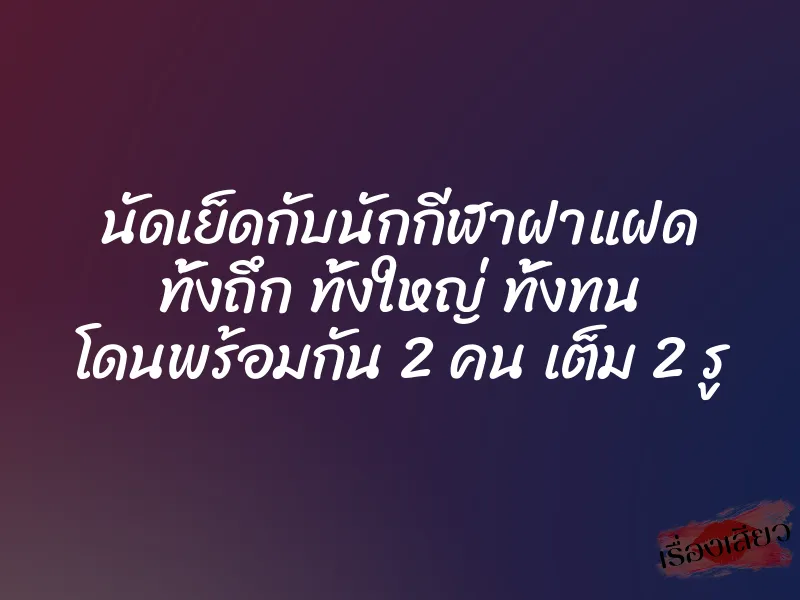 นัดเย็ดกับนักกีฬาฝาแฝด ทั้งถึก ทั้งใหญ่ ทั้งทน โดนพร้อมกัน 2 คน เต็ม 2 รู
