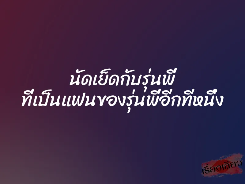 นัดเย็ดกับรุ่นพี่ ที่เป็นแฟนของรุ่นพี่อีกทีหนึ่ง