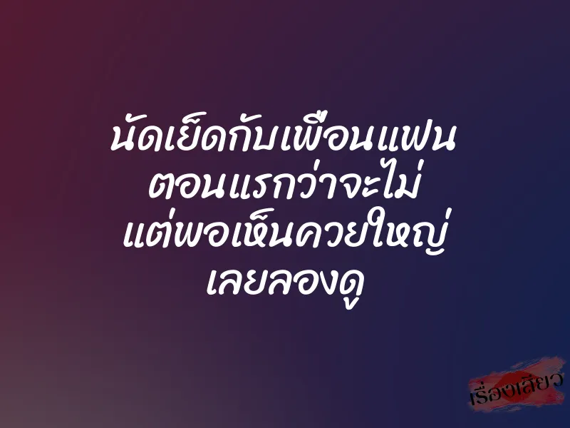 นัดเย็ดกับเพื่อนแฟน ตอนแรกว่าจะไม่ แต่พอเห็นควยใหญ่ เลยลองดู