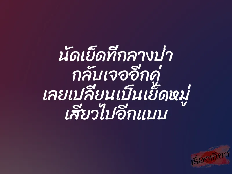 นัดเย็ดที่กลางป่า กลับเจออีกคู่ เลยเปลี่ยนเป็นเย็ดหมู่ เสียวไปอีกแบบ