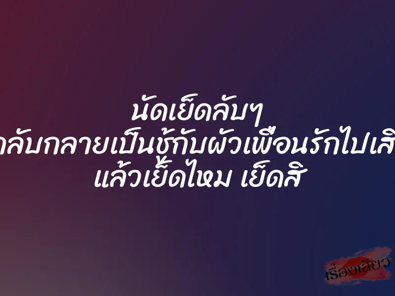 นัดเย็ดลับๆ แต่กลับกลายเป็นชู้กับผัวเพื่อนรักไปเสียได้ แล้วเย็ดไหม เย็ดสิ