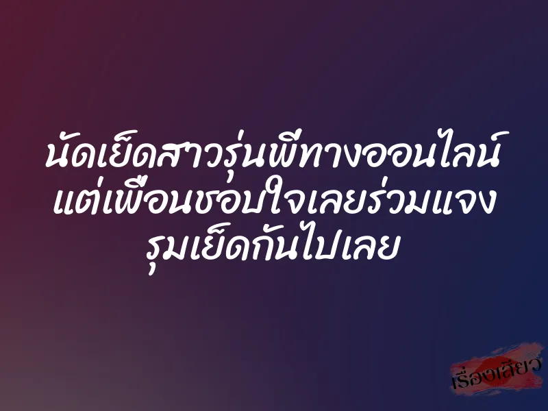 นัดเย็ดสาวรุ่นพี่ทางออนไลน์ แต่เพื่อนชอบใจเลยร่วมแจง รุมเย็ดกันไปเลย