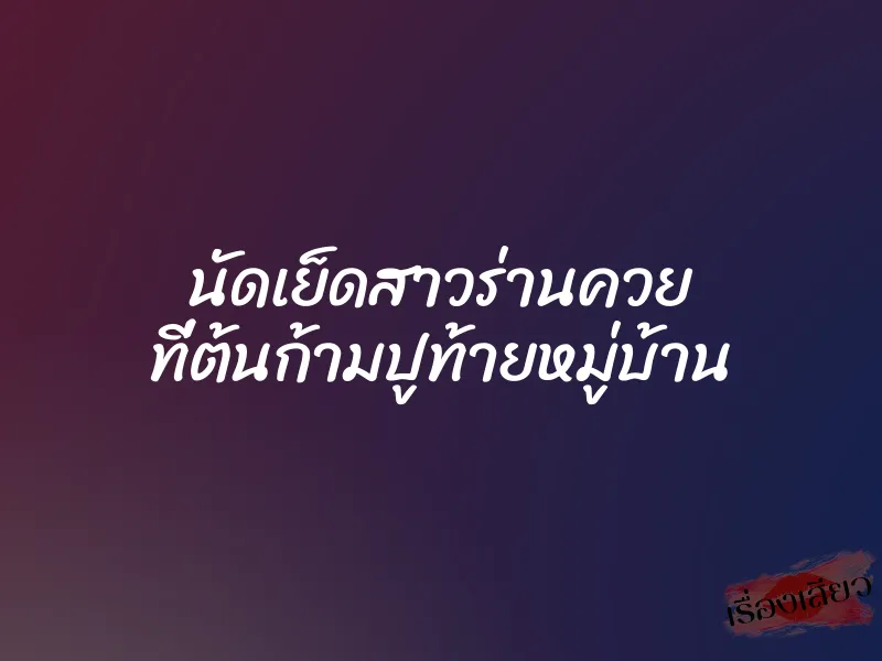 นัดเย็ดสาวร่านควย ที่ต้นก้ามปูท้ายหมู่บ้าน