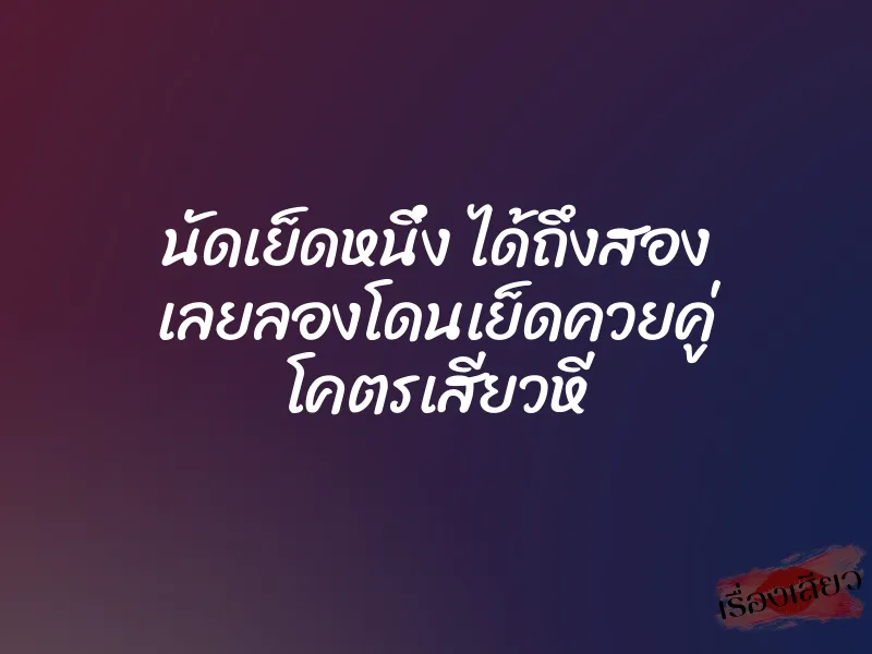 นัดเย็ดหนึ่ง ได้ถึงสอง เลยลองโดนเย็ดควยคู่ โคตรเสียวหี