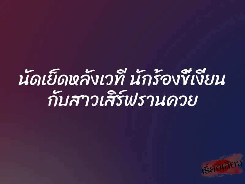 นัดเย็ดหลังเวที นักร้องขี้เงี่ยน กับสาวเสิร์ฟรานควย