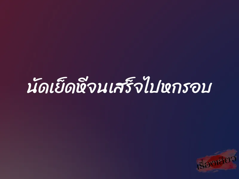 นัดเย็ดหีจนเสร็จไปหกรอบ