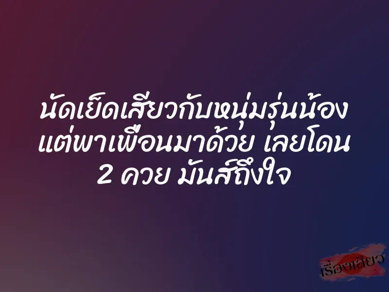 นัดเย็ดเสียวกับหนุ่มรุ่นน้อง แต่พาเพื่อนมาด้วย เลยโดน 2 ควย มันส์ถึงใจ