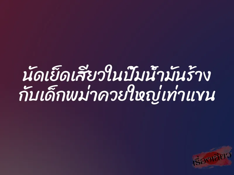 นัดเย็ดเสียวในปั๊มน้ำมันร้าง กับเด็กพม่าควยใหญ่เท่าแขน