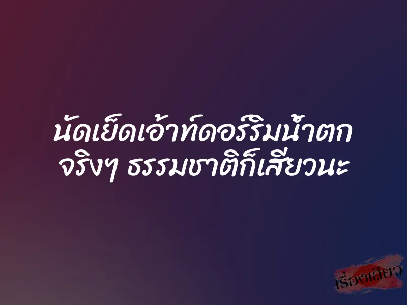นัดเย็ดเอ้าท์ดอร์ริมน้ำตก จริงๆ ธรรมชาติก็เสียวนะ