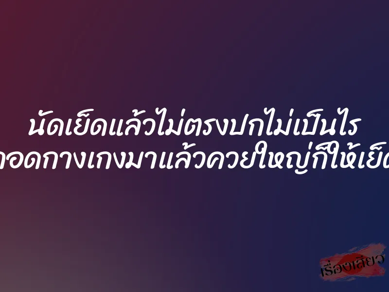 นัดเย็ดแล้วไม่ตรงปกไม่เป็นไร ถอดกางเกงมาแล้วควยใหญ่ก็ให้เย็ด