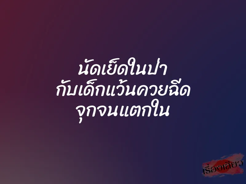 นัดเย็ดในป่า กับเด็กแว้นควยฉีด จุกจนแตกใน
