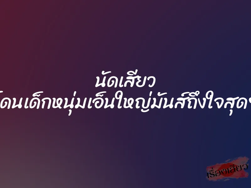 นัดเสียว โดนเด็กหนุ่มเอ็นใหญ่มันส์ถึงใจสุดๆ