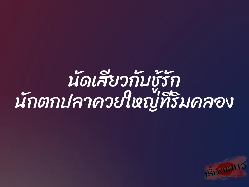 นัดเสียวกับชู้รัก นักตกปลาควยใหญ่ที่ริมคลอง