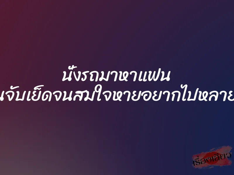 นั่งรถมาหาแฟน โดนจับเย็ดจนสมใจหายอยากไปหลายวัน