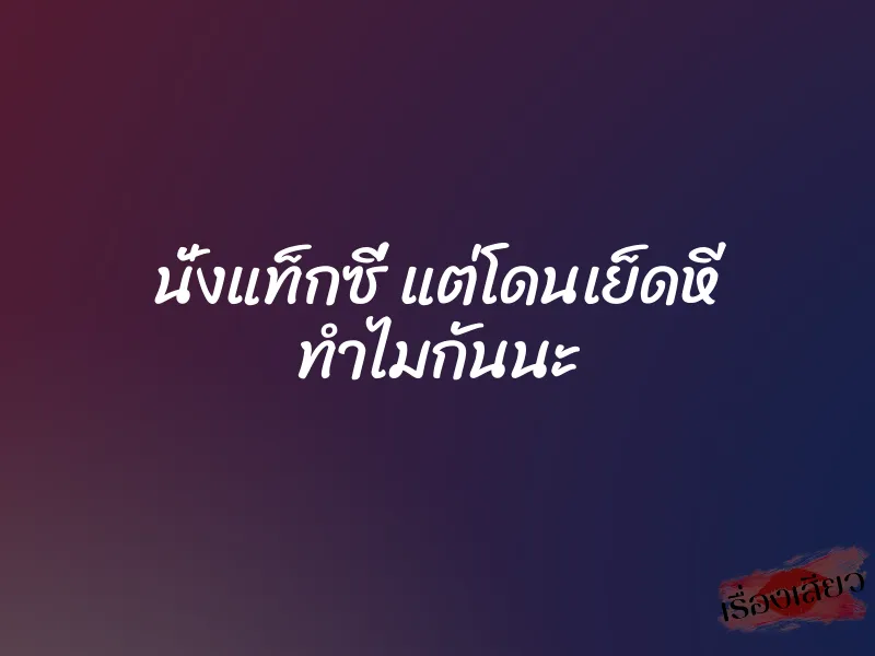 นั่งแท็กซี่ แต่โดนเย็ดหี ทำไมกันนะ