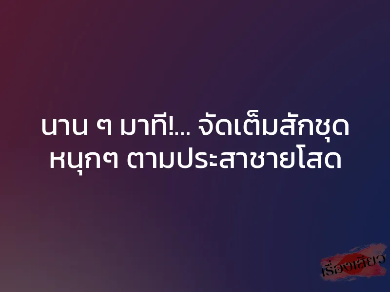 นาน ๆ มาที!… จัดเต็มสักชุด หนุกๆ ตามประสาชายโสด