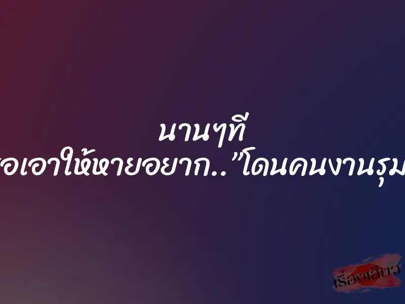 นานๆที ขอเอาให้หายอยาก..”โดนคนงานรุม”