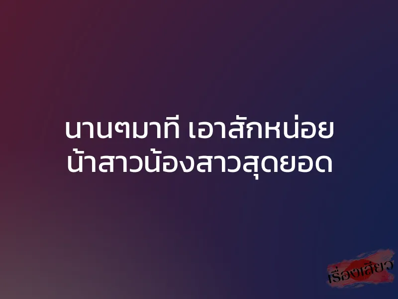 นานๆมาที เอาสักหน่อย น้าสาวน้องสาวสุดยอด 1 นานๆมาที เอาสักหน่อย น้าสาวน้องสาวสุดยอด