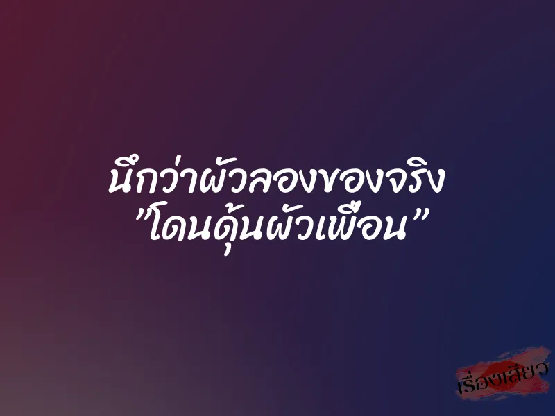 นึกว่าผัวลองของจริง ”โดนดุ้นผัวเพื่อน”