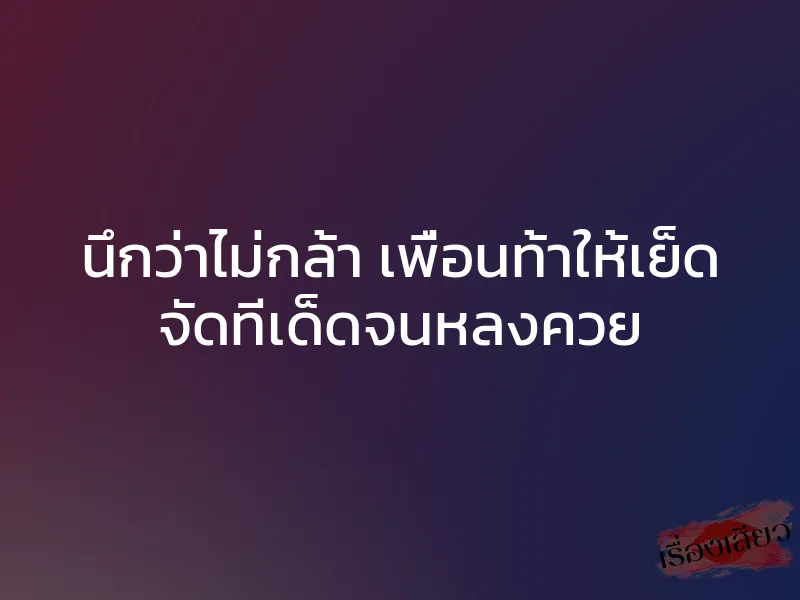 นึกว่าไม่กล้า เพื่อนท้าให้เย็ด จัดทีเด็ดจนหลงควย