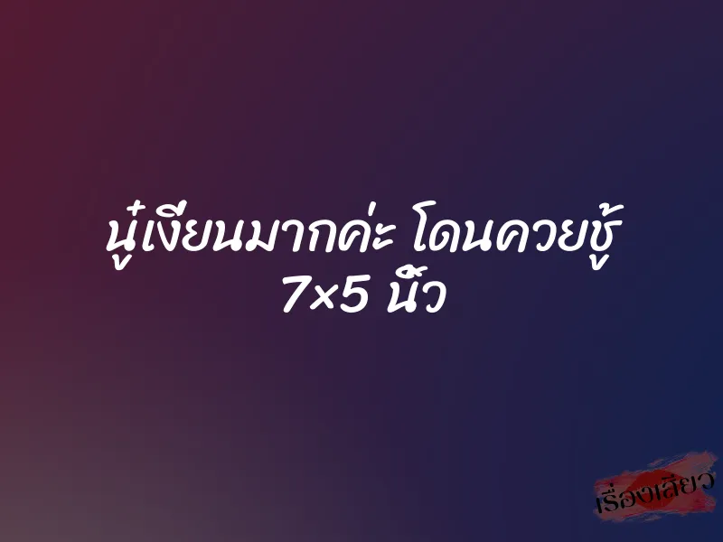 นู๋เงี่ยนมากค่ะ โดนควยชู้ 7×5 นิ้ว