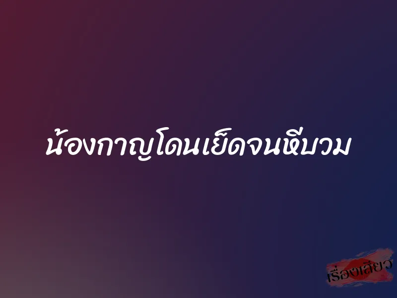 น้องกาญโดนเย็ดจนหีบวม