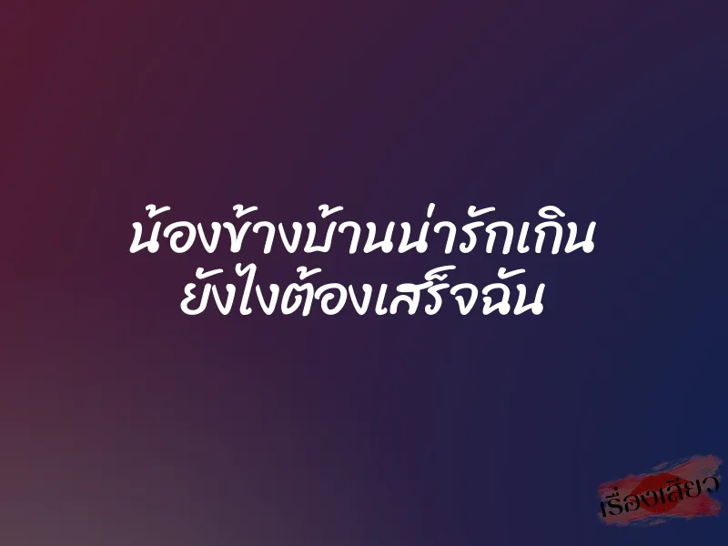 น้องข้างบ้านน่ารักเกิน ยังไงต้องเสร็จฉัน