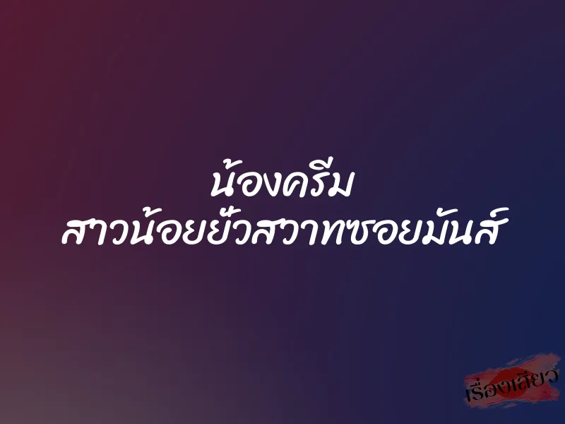 น้องครีม สาวน้อยยั่วสวาทซอยมันส์