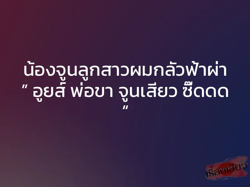 น้องจูนลูกสาวผมกลัวฟ้าผ่า ” อูยส์ พ่อขา จูนเสียว ซี๊ดดด “