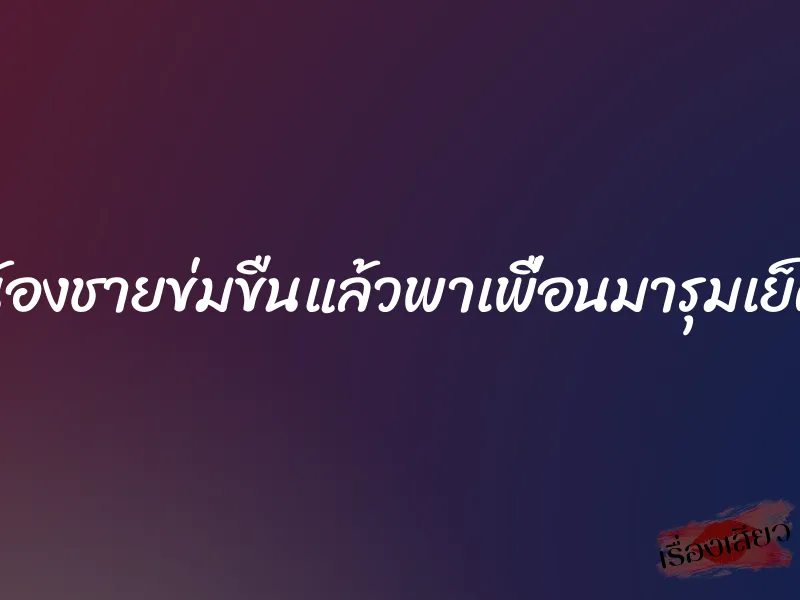 น้องชายข่มขืนแล้วพาเพื่อนมารุมเย็ด