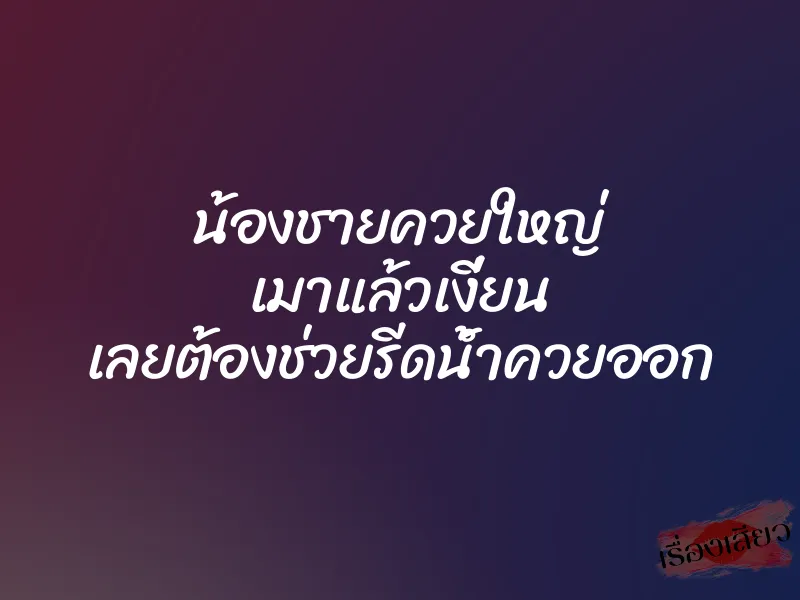 น้องชายควยใหญ่ เมาแล้วเงี่ยน เลยต้องช่วยรีดน้ำควยออก
