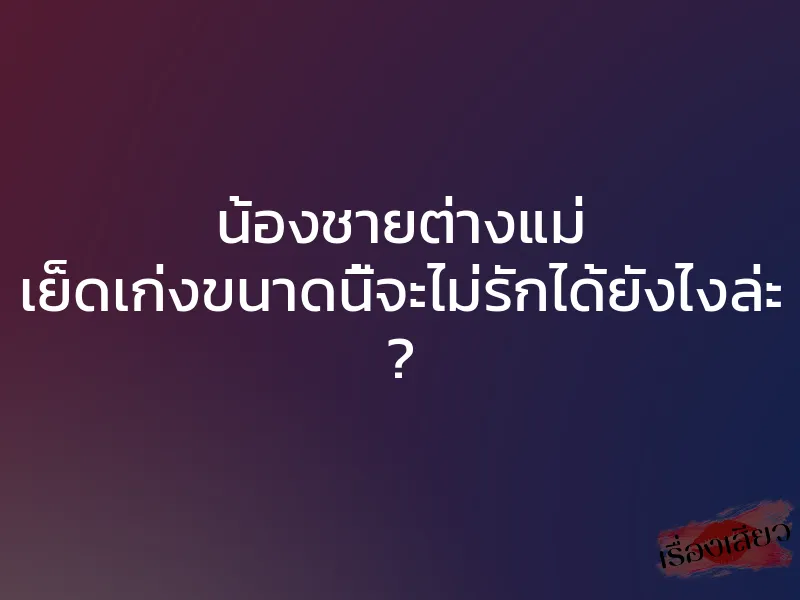น้องชายต่างแม่ เย็ดเก่งขนาดนี้จะไม่รักได้ยังไงล่ะ ?