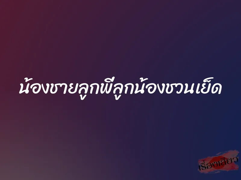 น้องชายลูกพี่ลูกน้องชวนเย็ด