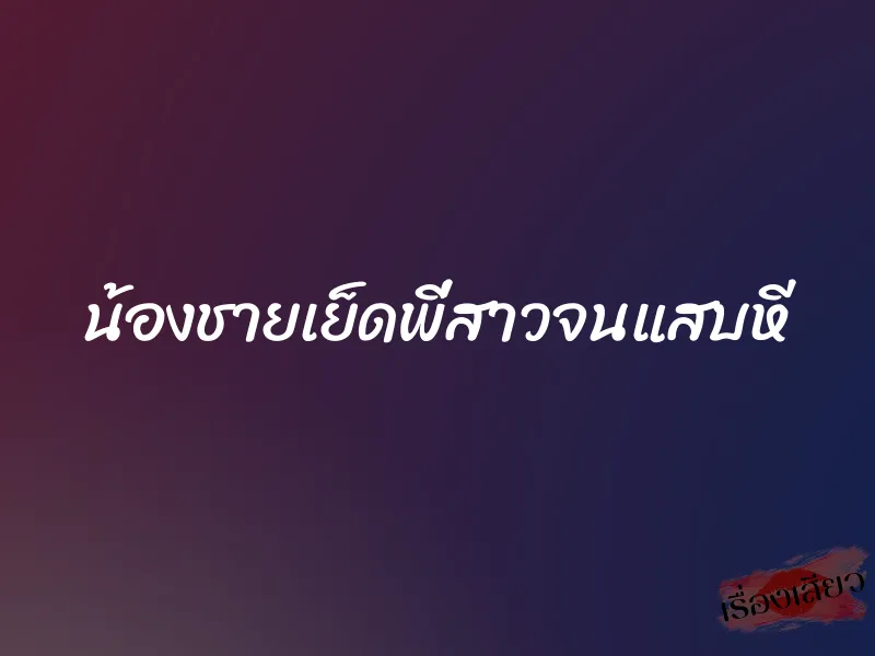 น้องชายเย็ดพี่สาวจนแสบหี