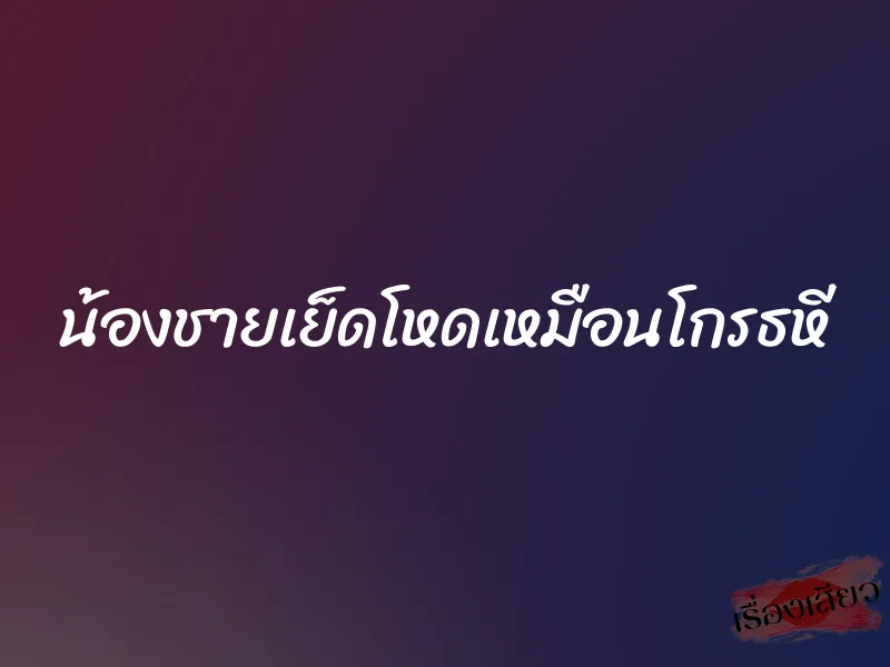 น้องชายเย็ดโหดเหมือนโกรธหี