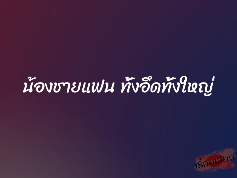 น้องชายแฟน ทั้งอึดทั้งใหญ่