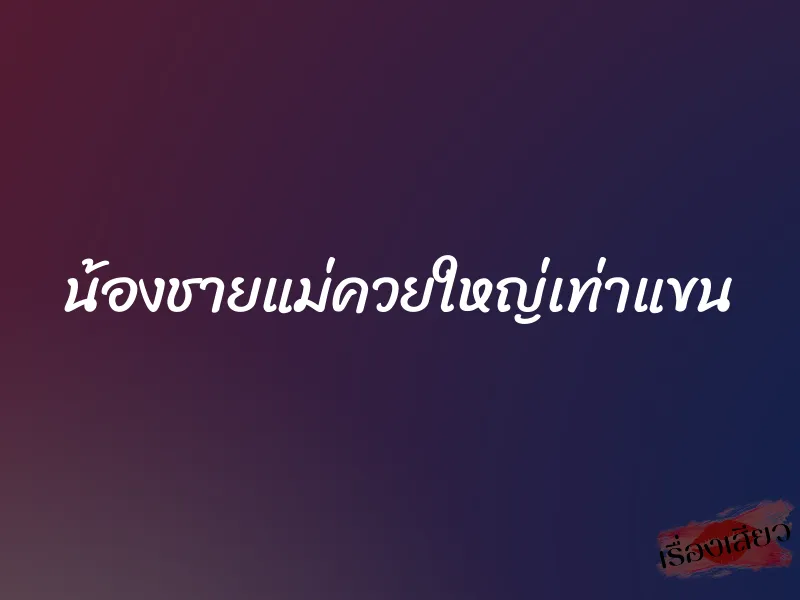 น้องชายแม่ควยใหญ่เท่าแขน