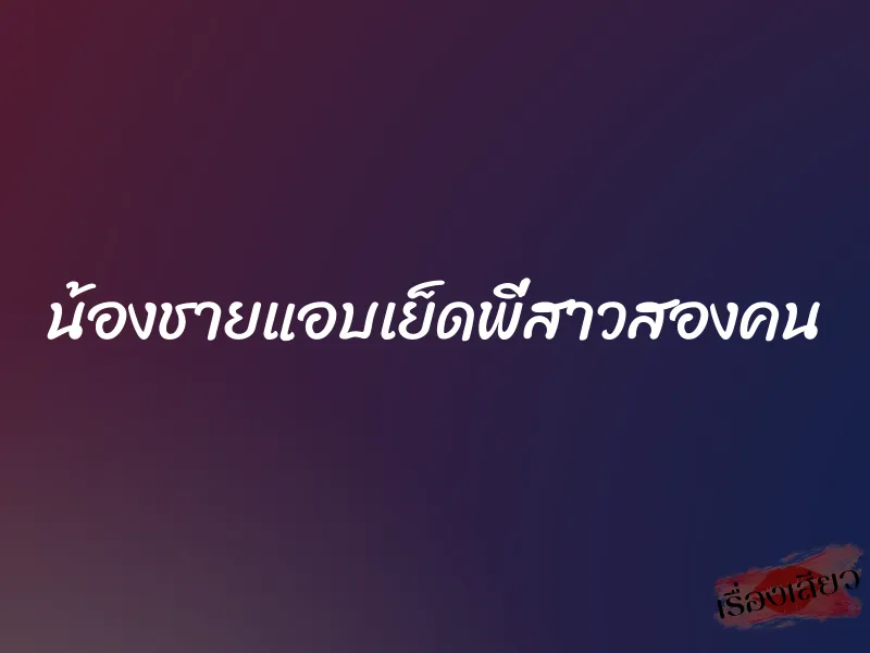 น้องชายแอบเย็ดพี่สาวสองคน