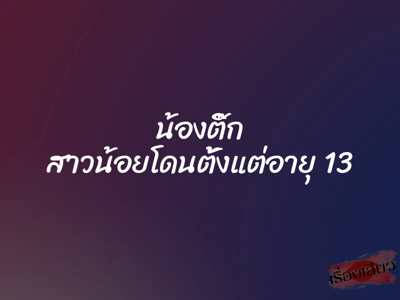น้องติ๊ก สาวน้อยโดนตั้งแต่อายุ 13