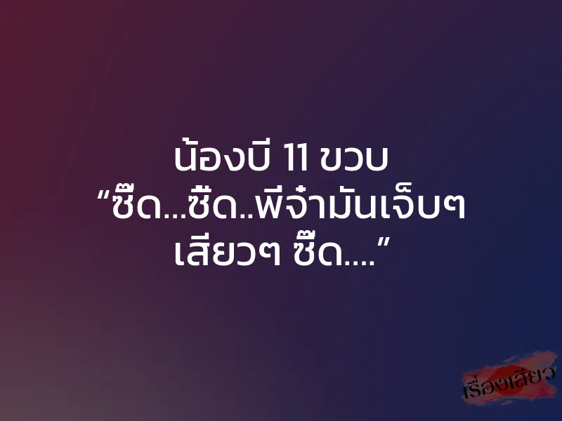 น้องบี 11 ขวบ “ซี๊ด…ซี้ด..พี่จ๋ามันเจ็บๆ เสียวๆ ซี๊ด….”