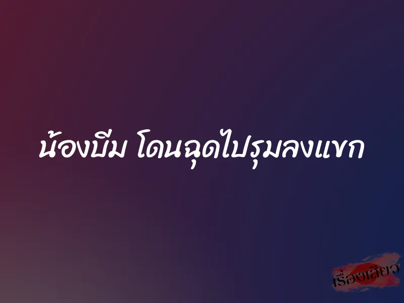 น้องบีม โดนฉุดไปรุมลงแขก